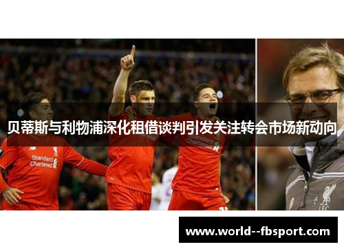 贝蒂斯与利物浦深化租借谈判引发关注转会市场新动向