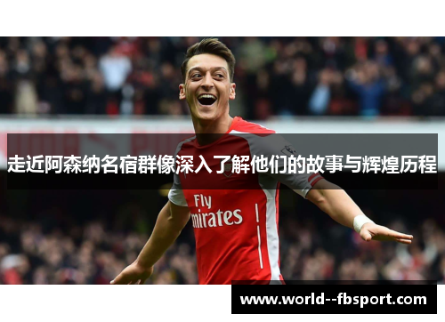 走近阿森纳名宿群像深入了解他们的故事与辉煌历程