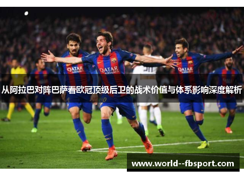 从阿拉巴对阵巴萨看欧冠顶级后卫的战术价值与体系影响深度解析