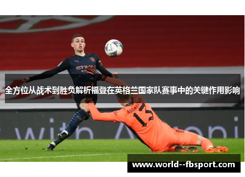 全方位从战术到胜负解析福登在英格兰国家队赛事中的关键作用影响
