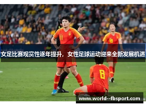 女足比赛观赏性逐年提升，女性足球运动迎来全新发展机遇