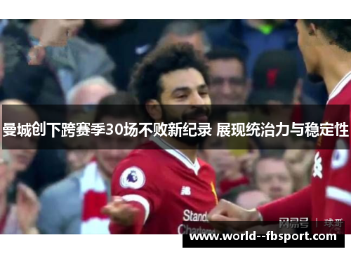 曼城创下跨赛季30场不败新纪录 展现统治力与稳定性 曼城创下跨赛季30场不败新纪录 展现统治力与稳定性