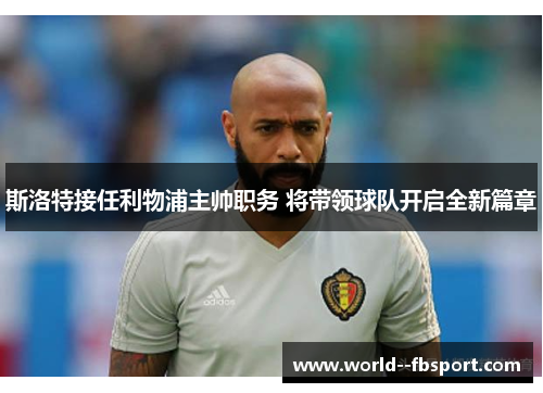 斯洛特接任利物浦主帅职务 将带领球队开启全新篇章